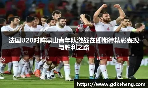 法国U20对阵黑山青年队激战在即期待精彩表现与胜利之路